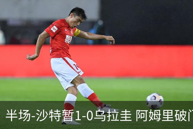半场-沙特暂1-0乌拉圭 阿姆里破门比尼亚斯失良机穆斯莱拉神扑