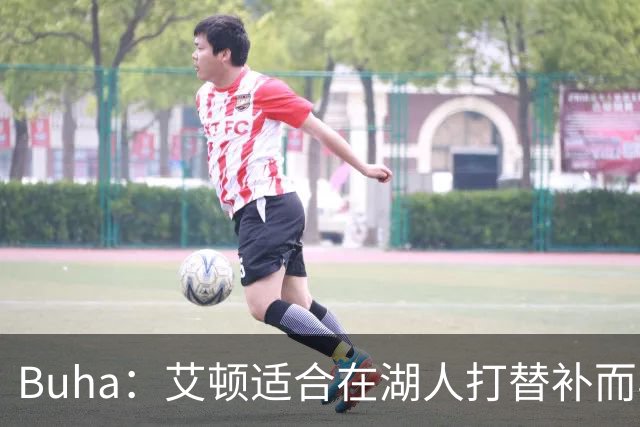 Buha：艾顿适合在湖人打替补而非首发 湖人需引入能防文班大个子